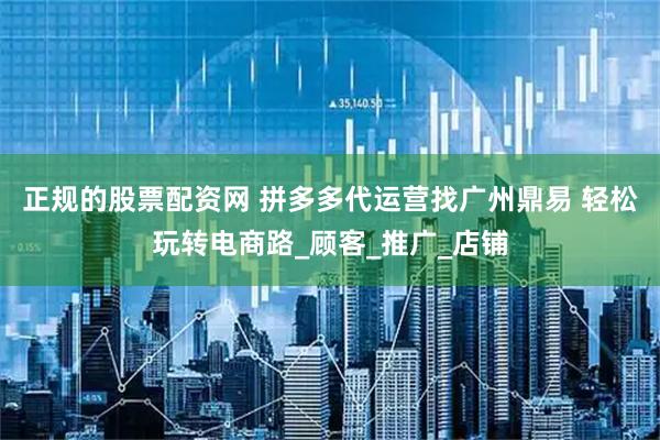 正规的股票配资网 拼多多代运营找广州鼎易 轻松玩转电商路_顾客_推广_店铺