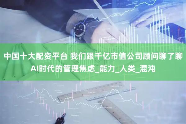 中国十大配资平台 我们跟千亿市值公司顾问聊了聊AI时代的管理焦虑_能力_人类_混沌
