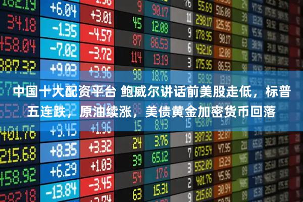 中国十大配资平台 鲍威尔讲话前美股走低，标普五连跌，原油续涨，美债黄金加密货币回落