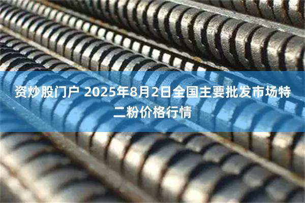 资炒股门户 2025年8月2日全国主要批发市场特二粉价格行情