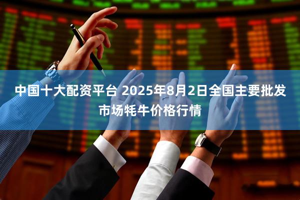 中国十大配资平台 2025年8月2日全国主要批发市场牦牛价格行情