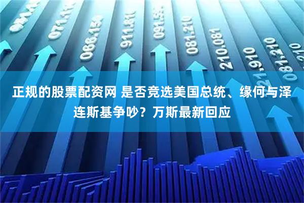 正规的股票配资网 是否竞选美国总统、缘何与泽连斯基争吵？万斯最新回应