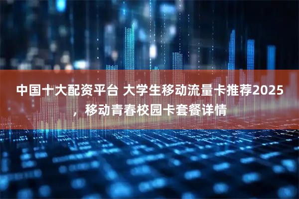 中国十大配资平台 大学生移动流量卡推荐2025，移动青春校园卡套餐详情