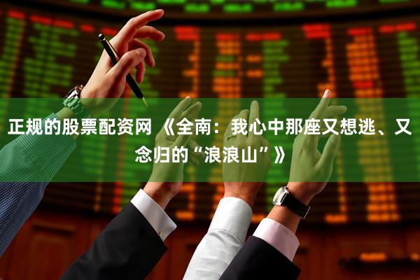 正规的股票配资网 《全南：我心中那座又想逃、又念归的“浪浪山”》