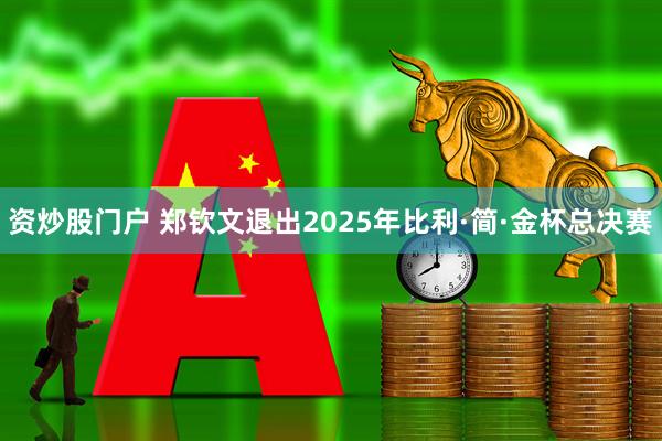 资炒股门户 郑钦文退出2025年比利·简·金杯总决赛