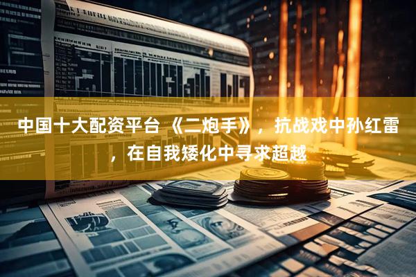 中国十大配资平台 《二炮手》，抗战戏中孙红雷，在自我矮化中寻求超越
