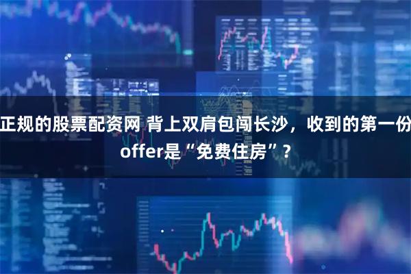正规的股票配资网 背上双肩包闯长沙，收到的第一份offer是“免费住房”？