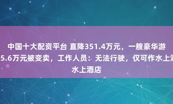 中国十大配资平台 直降351.4万元，一艘豪华游艇75.6万元被变卖，工作人员：无法行驶，仅可作水上酒店
