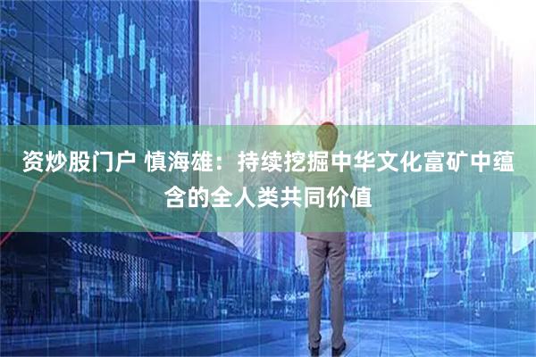 资炒股门户 慎海雄：持续挖掘中华文化富矿中蕴含的全人类共同价值