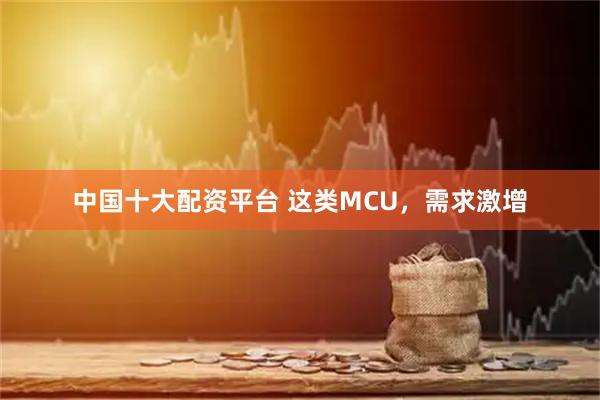 中国十大配资平台 这类MCU，需求激增