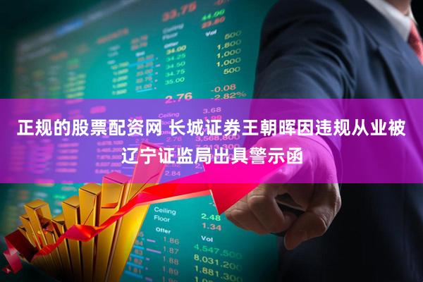 正规的股票配资网 长城证券王朝晖因违规从业被辽宁证监局出具警示函