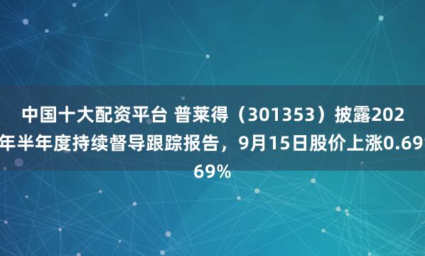 中国十大配资平台 普莱得（301353）披露2025年半年度持续督导跟踪报告，9月15日股价上涨0.69%