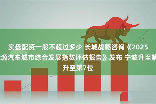 实盘配资一般不超过多少 长城战略咨询《2025新能源汽车城市综合发展指数评估报告》发布 宁波升至第7位