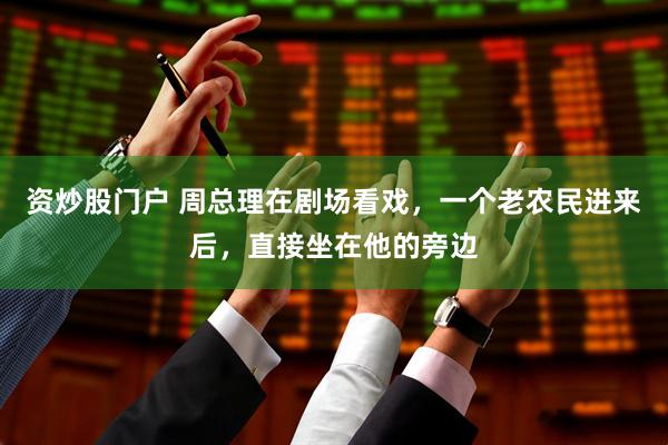 资炒股门户 周总理在剧场看戏，一个老农民进来后，直接坐在他的旁边