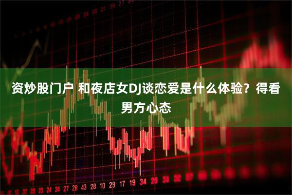 资炒股门户 和夜店女DJ谈恋爱是什么体验？得看男方心态