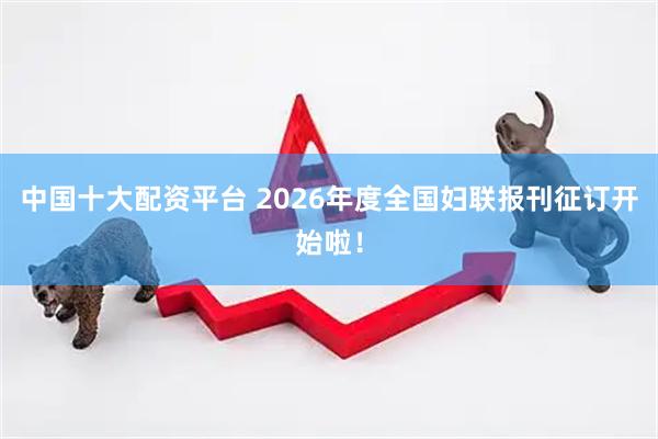 中国十大配资平台 2026年度全国妇联报刊征订开始啦！