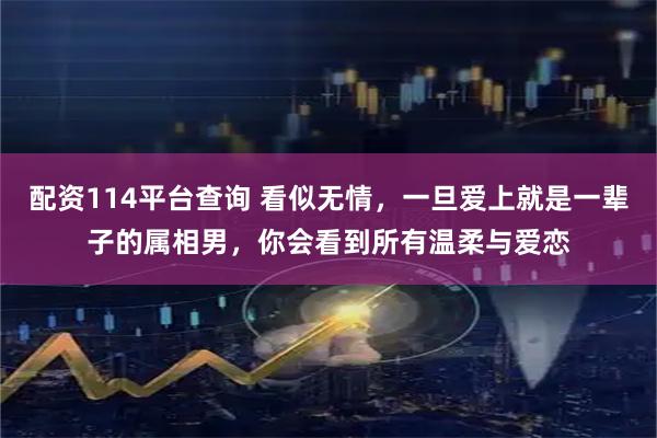 配资114平台查询 看似无情，一旦爱上就是一辈子的属相男，你会看到所有温柔与爱恋