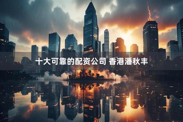 十大可靠的配资公司 香港潘秋丰