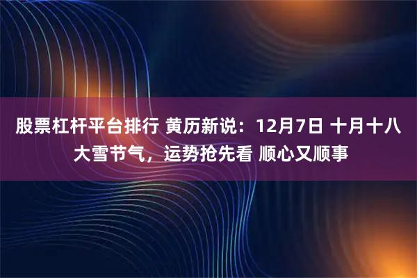 股票杠杆平台排行 黄历新说：12月7日 十月十八 大雪节气，运势抢先看 顺心又顺事