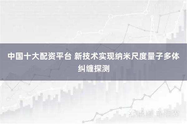 中国十大配资平台 新技术实现纳米尺度量子多体纠缠探测