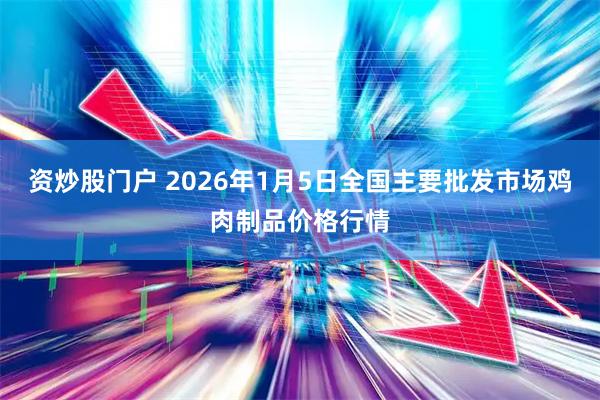 资炒股门户 2026年1月5日全国主要批发市场鸡肉制品价格行情