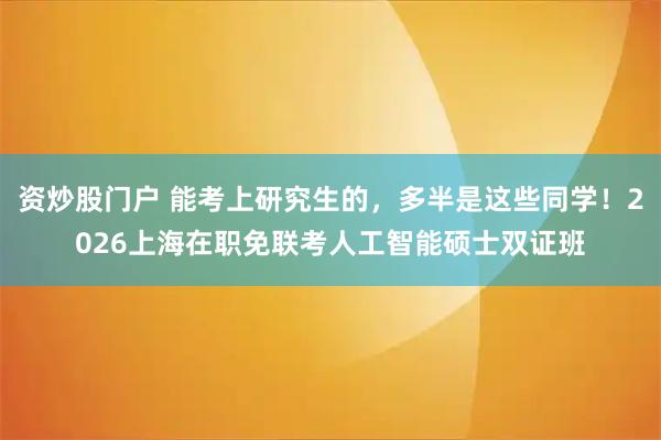 资炒股门户 能考上研究生的，多半是这些同学！2026上海在职免联考人工智能硕士双证班