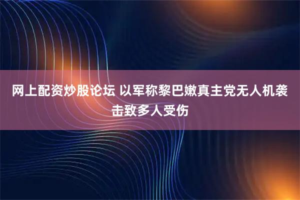 网上配资炒股论坛 以军称黎巴嫩真主党无人机袭击致多人受伤