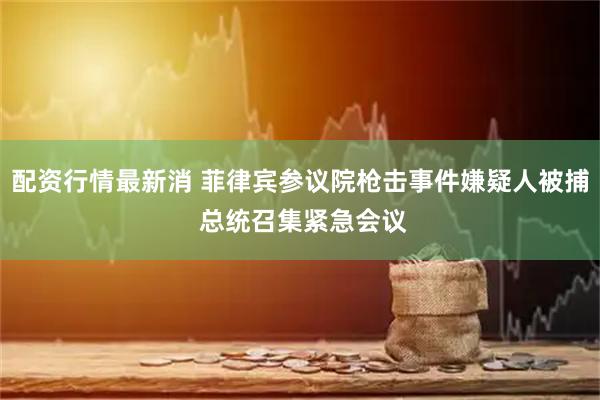 配资行情最新消 菲律宾参议院枪击事件嫌疑人被捕 总统召集紧急会议