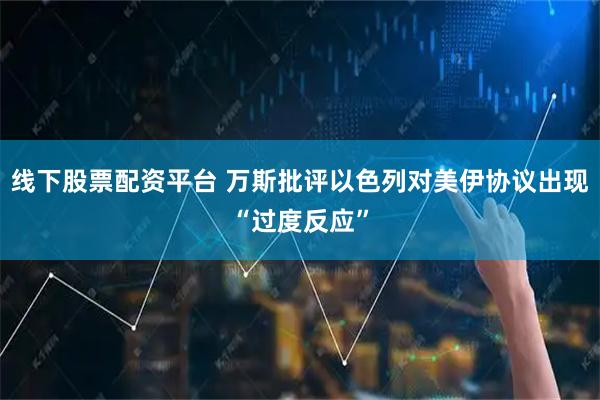 线下股票配资平台 万斯批评以色列对美伊协议出现“过度反应”