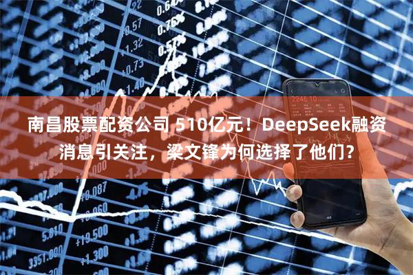 南昌股票配资公司 510亿元！DeepSeek融资消息引关注，梁文锋为何选择了他们？